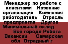 Менеджер по работе с клиентами › Название организации ­ Компания-работодатель › Отрасль предприятия ­ Другое › Минимальный оклад ­ 15 000 - Все города Работа » Вакансии   . Самарская обл.,Отрадный г.